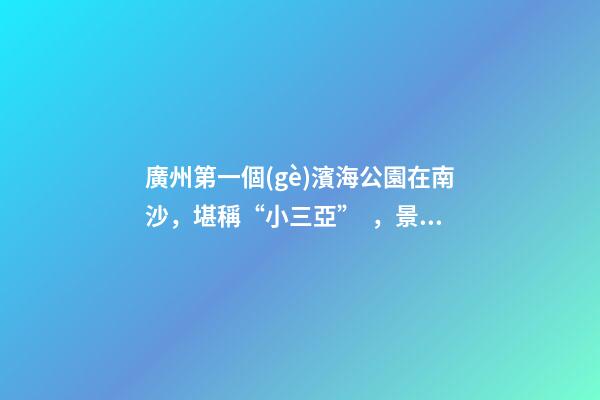 廣州第一個(gè)濱海公園在南沙，堪稱“小三亞”，景色迷人還免費(fèi)